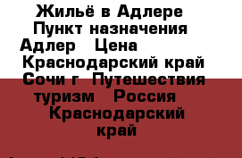 Жильё в Адлере › Пункт назначения ­ Адлер › Цена ­ 500-600 - Краснодарский край, Сочи г. Путешествия, туризм » Россия   . Краснодарский край